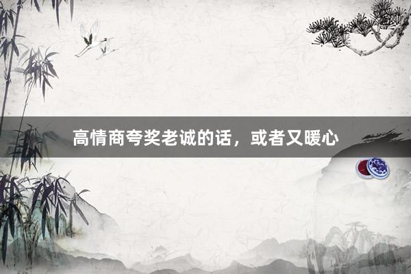 高情商夸奖老诚的话，或者又暖心