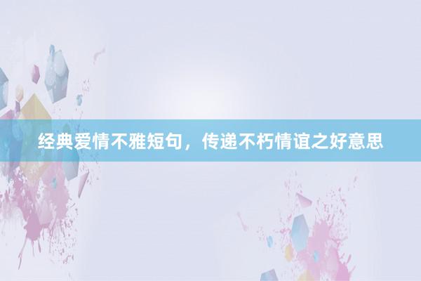 经典爱情不雅短句，传递不朽情谊之好意思