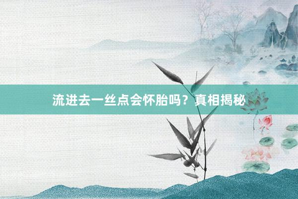 流进去一丝点会怀胎吗？真相揭秘