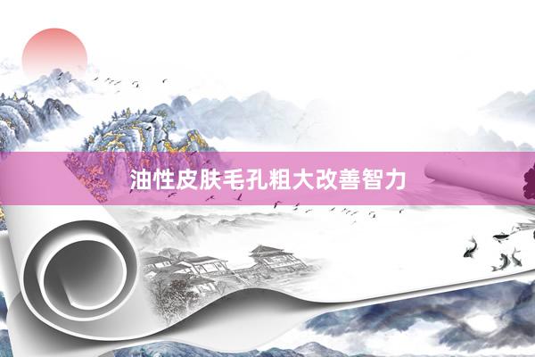 油性皮肤毛孔粗大改善智力