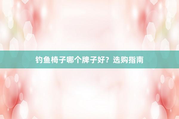钓鱼椅子哪个牌子好？选购指南