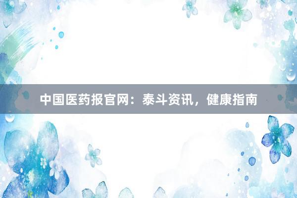 中国医药报官网：泰斗资讯，健康指南