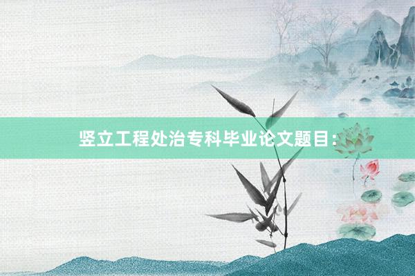 竖立工程处治专科毕业论文题目: