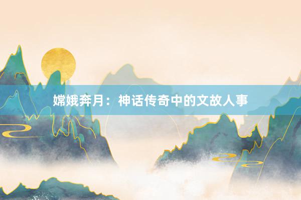 嫦娥奔月:神话传奇中的文故人事